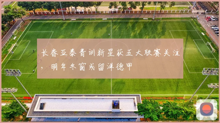 长春亚泰青训新星获五大联赛关注，明年冬窗或留洋德甲