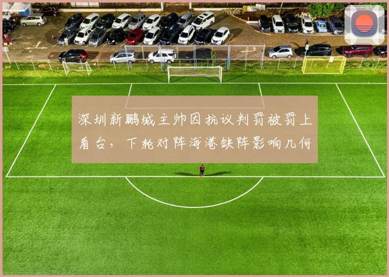 深圳新鹏城主帅因抗议判罚被罚上看台，下轮对阵海港缺阵影响几何？