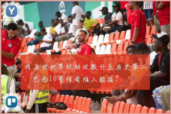 内马尔世界杯助攻数升至历史第二，巴西10号传奇谁人能接？