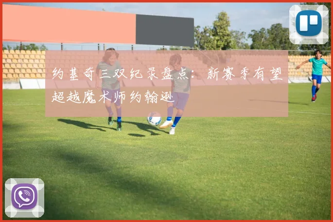 约基奇三双纪录盘点：新赛季有望超越魔术师约翰逊