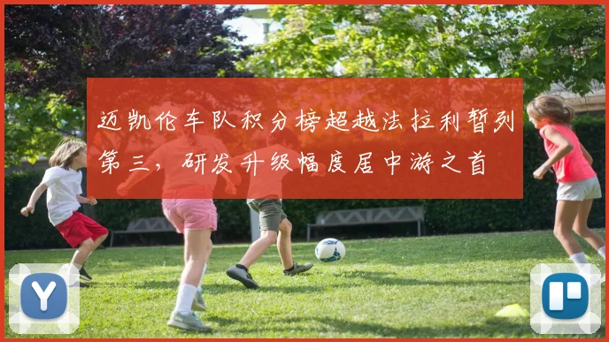 迈凯伦车队积分榜超越法拉利暂列第三，研发升级幅度居中游之首