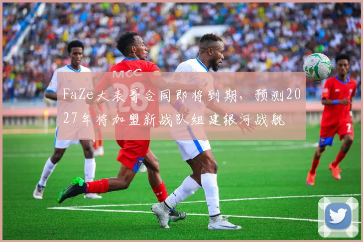 FaZe大表哥合同即将到期，预测2027年将加盟新战队组建银河战舰