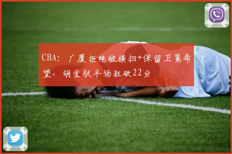 CBA：广厦拒绝被横扫+保留卫冕希望，胡金秋半场狂砍22分