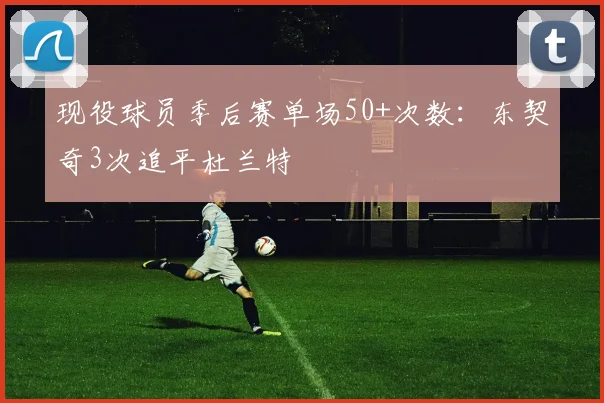 现役球员季后赛单场50+次数：东契奇3次追平杜兰特
