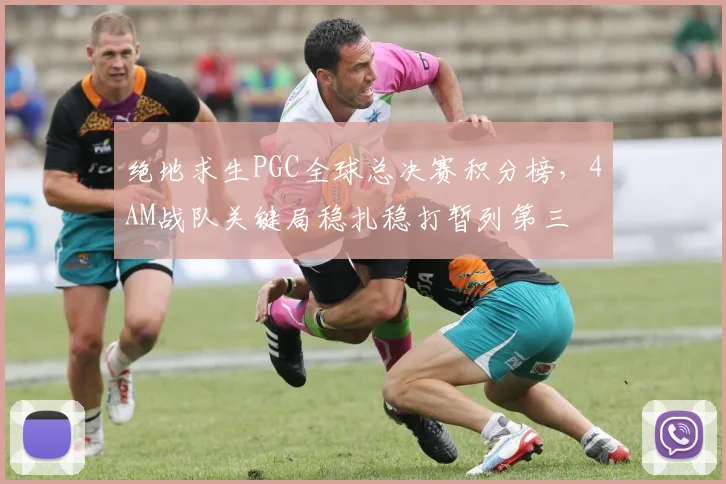 绝地求生PGC全球总决赛积分榜,4AM战队关键局稳扎稳打暂列第三