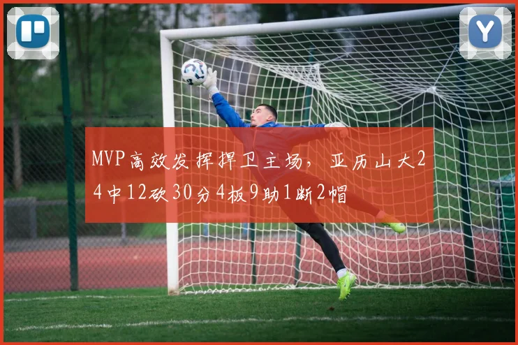 MVP高效发挥捍卫主场，亚历山大24中12砍30分4板9助1断2帽