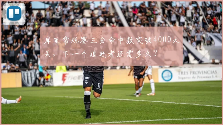 库里常规赛三分命中数突破4000大关，下一个追赶者还需多久？
