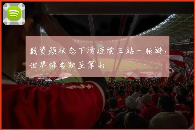戴资颖状态下滑连续三站一轮游，世界排名跌至第七