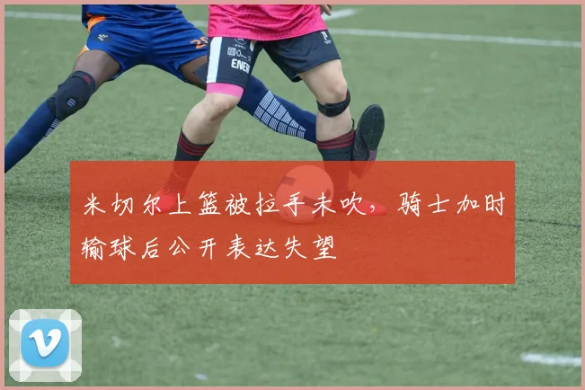 米切尔上篮被拉手未吹，骑士加时输球后公开表达失望