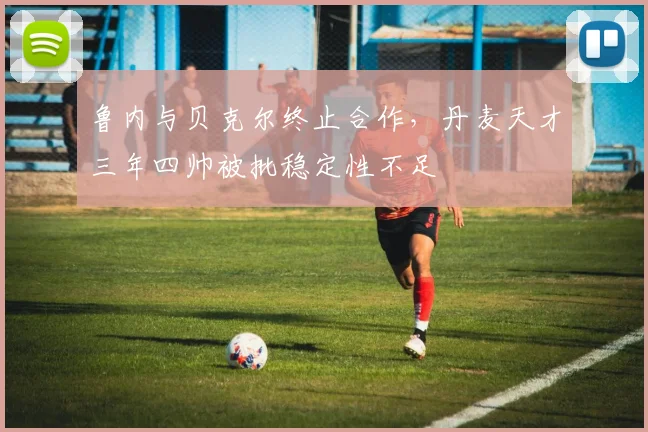 鲁内与贝克尔终止合作，丹麦天才三年四帅被批稳定性不足