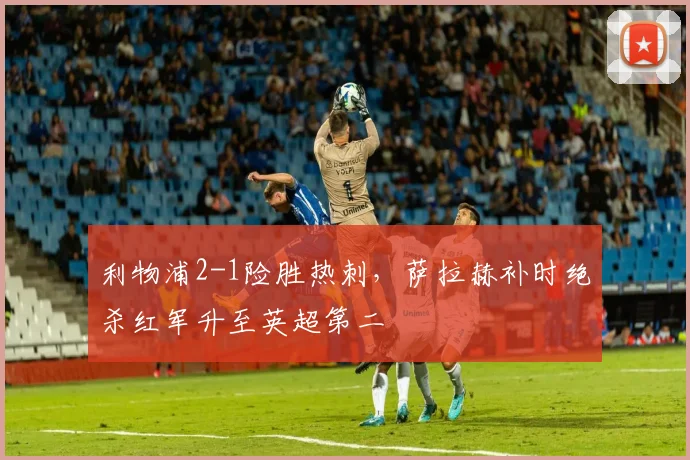 利物浦2-1险胜热刺，萨拉赫补时绝杀红军升至英超第二